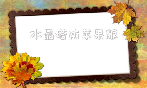 水晶塔防苹果版塔防精灵苹果版本怎么在电脑上玩